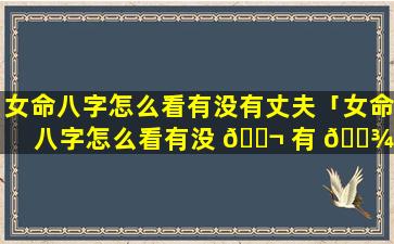 女命八字怎么看有没有丈夫「女命八字怎么看有没 🐬 有 🌾 丈夫呢」